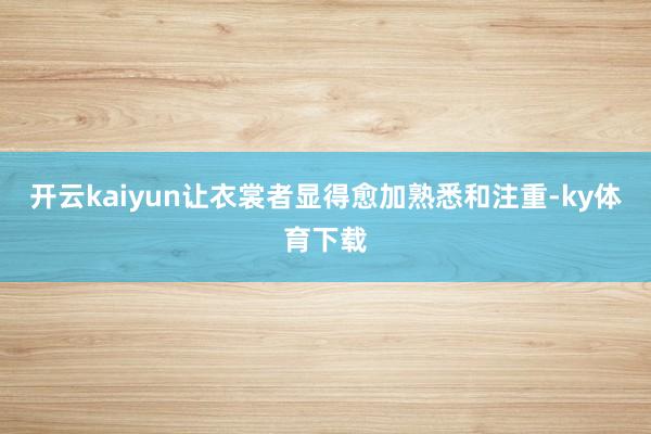 开云kaiyun让衣裳者显得愈加熟悉和注重-ky体育下载