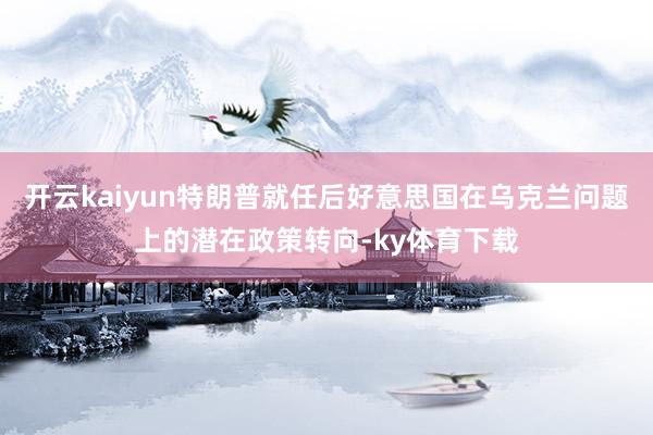 开云kaiyun特朗普就任后好意思国在乌克兰问题上的潜在政策转向-ky体育下载