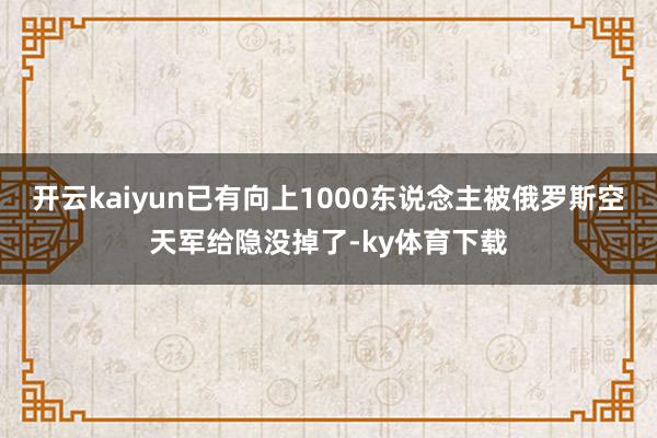 开云kaiyun已有向上1000东说念主被俄罗斯空天军给隐没掉了-ky体育下载