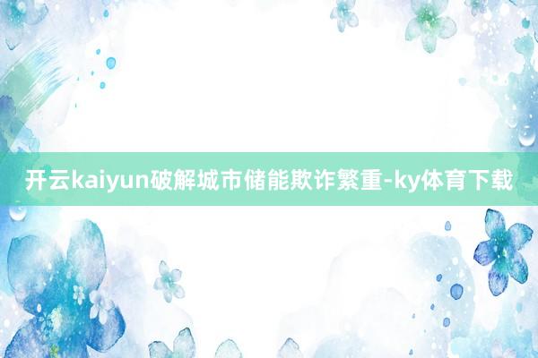 开云kaiyun破解城市储能欺诈繁重-ky体育下载