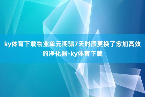 ky体育下载物业单元期骗7天时辰更换了愈加高效的净化器-ky体育下载