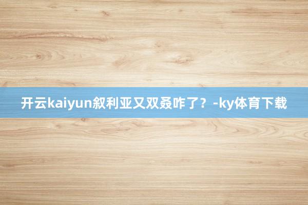 开云kaiyun叙利亚又双叒咋了？-ky体育下载