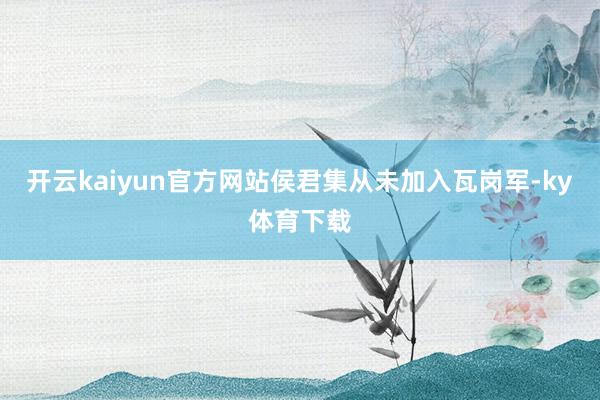 开云kaiyun官方网站侯君集从未加入瓦岗军-ky体育下载