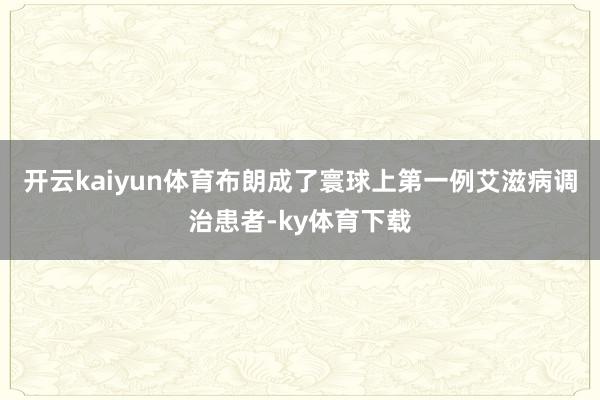 开云kaiyun体育布朗成了寰球上第一例艾滋病调治患者-ky体育下载