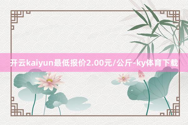 开云kaiyun最低报价2.00元/公斤-ky体育下载
