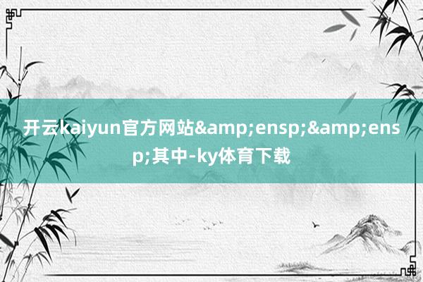 开云kaiyun官方网站  其中-ky体育下载