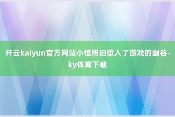 开云kaiyun官方网站小恒照旧堕入了游戏的幽谷-ky体育下载