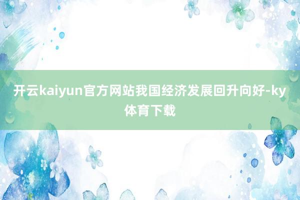 开云kaiyun官方网站我国经济发展回升向好-ky体育下载