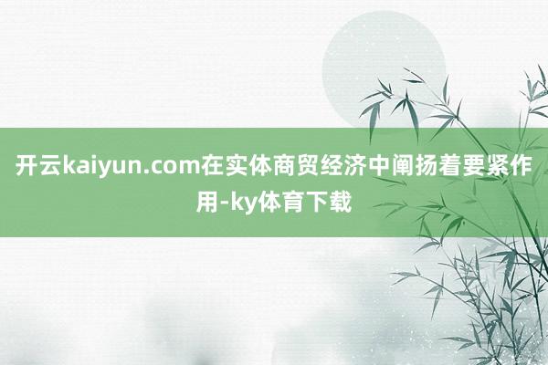 开云kaiyun.com在实体商贸经济中阐扬着要紧作用-ky体育下载