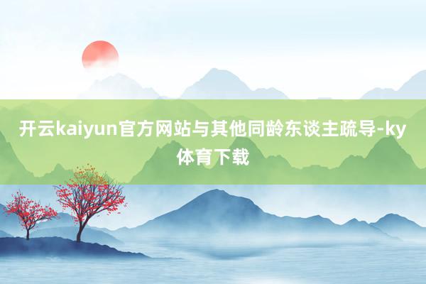 开云kaiyun官方网站与其他同龄东谈主疏导-ky体育下载