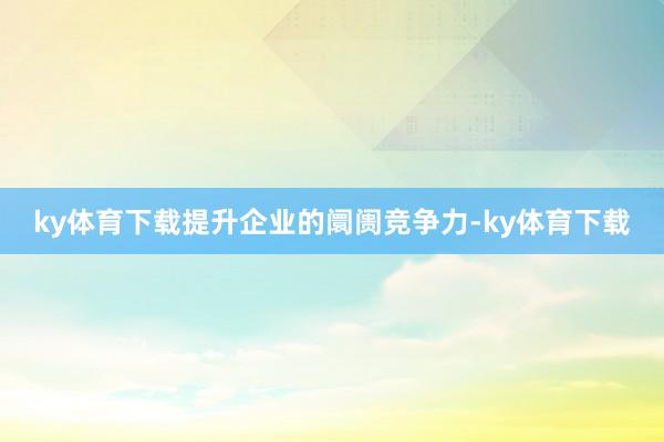 ky体育下载提升企业的阛阓竞争力-ky体育下载