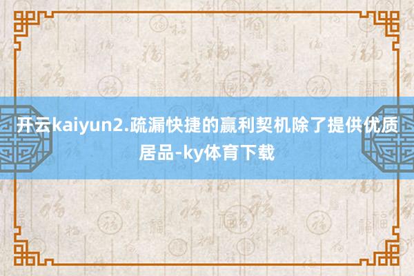 开云kaiyun2.疏漏快捷的赢利契机除了提供优质居品-ky体育下载