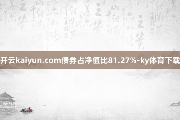 开云kaiyun.com债券占净值比81.27%-ky体育下载