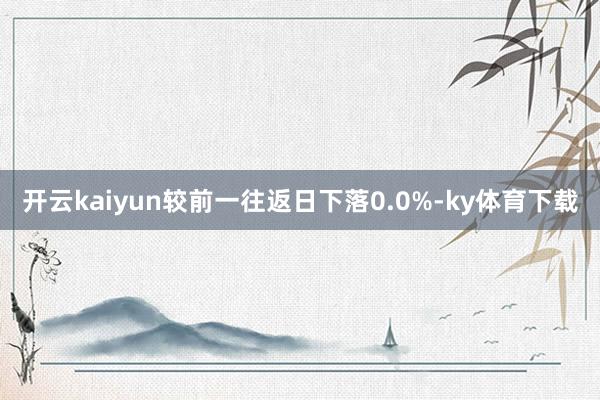 开云kaiyun较前一往返日下落0.0%-ky体育下载