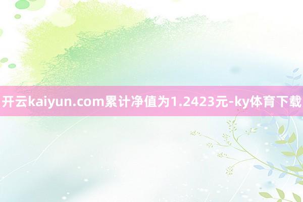 开云kaiyun.com累计净值为1.2423元-ky体育下载