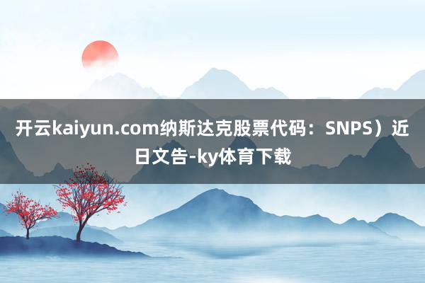 开云kaiyun.com纳斯达克股票代码：SNPS）近日文告-ky体育下载