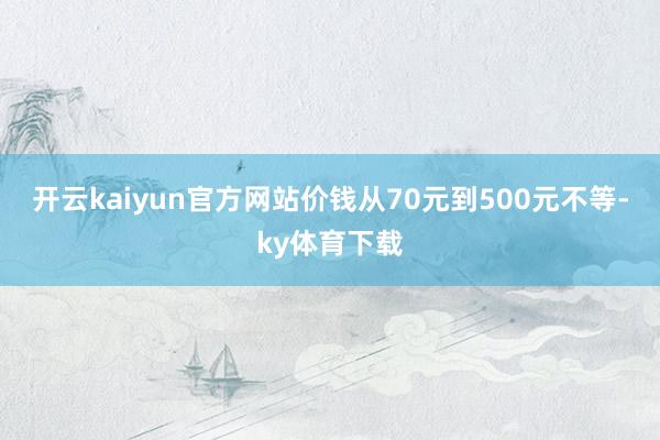 开云kaiyun官方网站价钱从70元到500元不等-ky体育下载