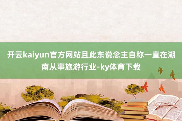 开云kaiyun官方网站且此东说念主自称一直在湖南从事旅游行业-ky体育下载