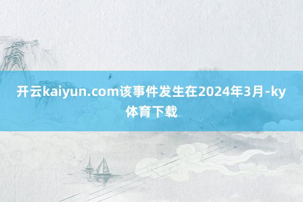 开云kaiyun.com该事件发生在2024年3月-ky体育下载