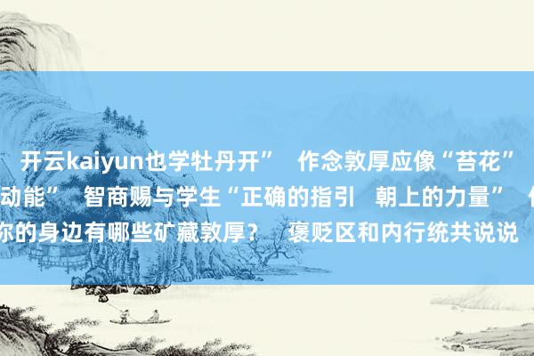 开云kaiyun也学牡丹开”   作念敦厚应像“苔花”般   本人束缚积存“朝上动能”   智商赐与学生“正确的指引   朝上的力量”   你的身边有哪些矿藏敦厚？   褒贬区和内行统共说说   TA的故事！   -ky体育下载