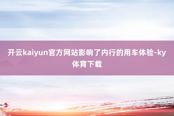 开云kaiyun官方网站影响了内行的用车体验-ky体育下载