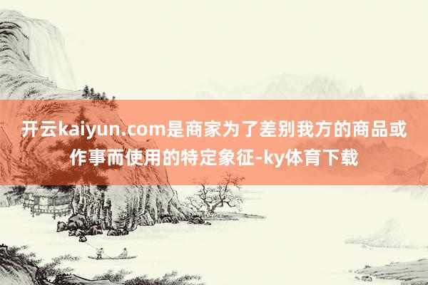 开云kaiyun.com是商家为了差别我方的商品或作事而使用的特定象征-ky体育下载