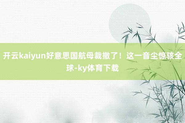 开云kaiyun好意思国航母裁撤了！这一音尘惊骇全球-ky体育下载