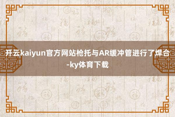 开云kaiyun官方网站枪托与AR缓冲管进行了焊合-ky体育下载