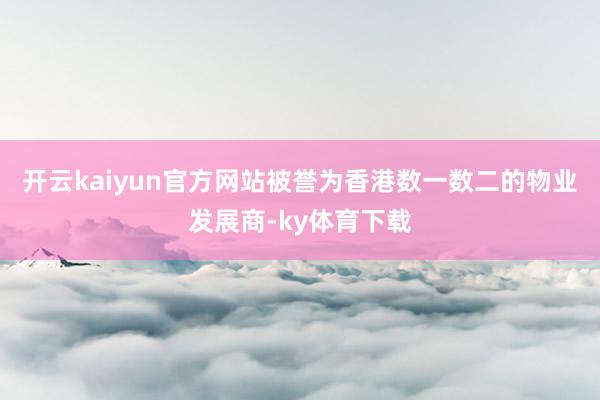 开云kaiyun官方网站被誉为香港数一数二的物业发展商-ky体育下载