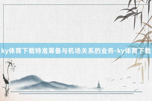 ky体育下载特准筹备与机场关系的业务-ky体育下载