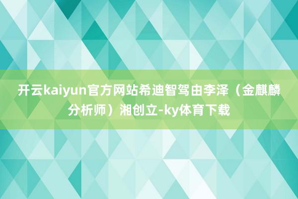开云kaiyun官方网站　　希迪智驾由李泽（金麒麟分析师）湘创立-ky体育下载