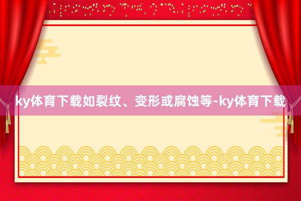 ky体育下载如裂纹、变形或腐蚀等-ky体育下载