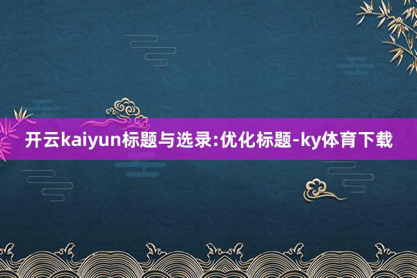 开云kaiyun标题与选录:优化标题-ky体育下载