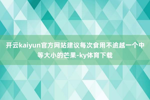 开云kaiyun官方网站建议每次食用不逾越一个中等大小的芒果-ky体育下载
