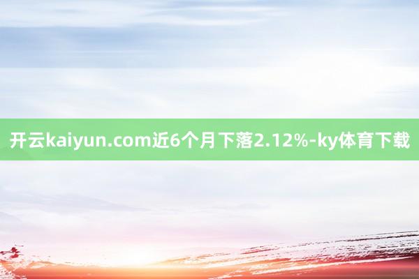 开云kaiyun.com近6个月下落2.12%-ky体育下载