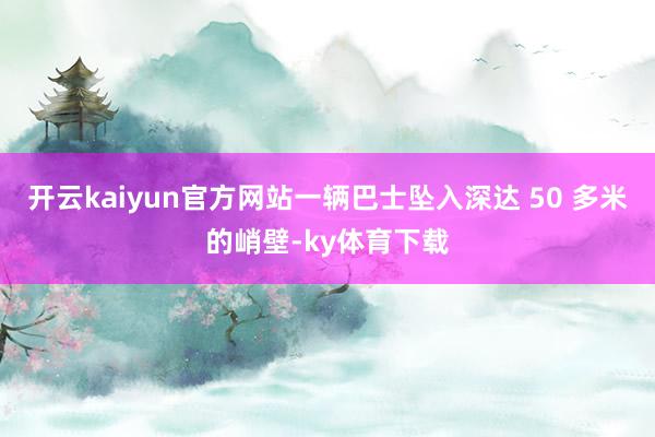 开云kaiyun官方网站一辆巴士坠入深达 50 多米的峭壁-ky体育下载