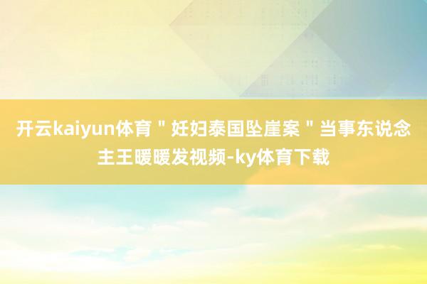 开云kaiyun体育＂妊妇泰国坠崖案＂当事东说念主王暖暖发视频-ky体育下载