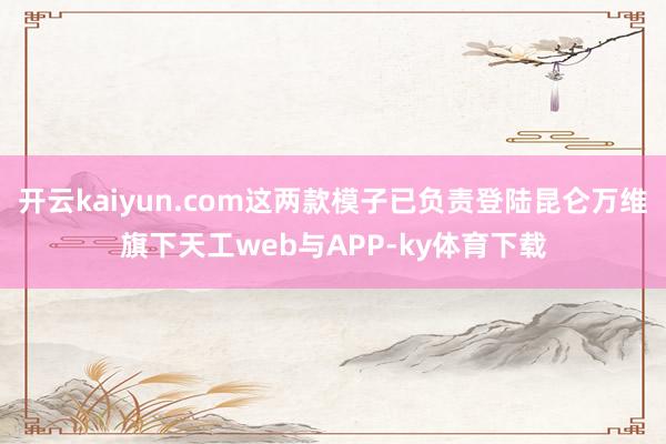 开云kaiyun.com这两款模子已负责登陆昆仑万维旗下天工web与APP-ky体育下载