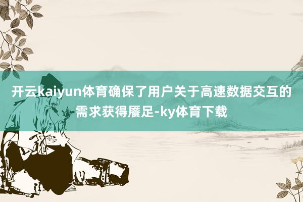 开云kaiyun体育确保了用户关于高速数据交互的需求获得餍足-ky体育下载