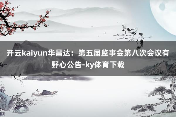 开云kaiyun华昌达：第五届监事会第八次会议有野心公告-ky体育下载