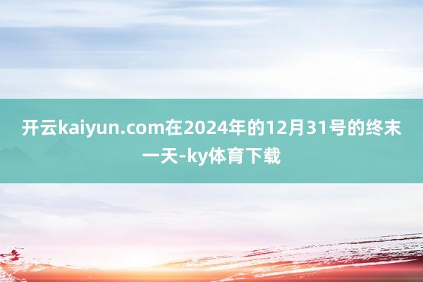 开云kaiyun.com在2024年的12月31号的终末一天-ky体育下载