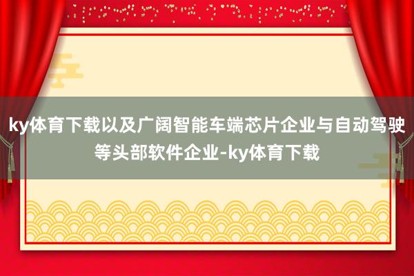 ky体育下载以及广阔智能车端芯片企业与自动驾驶等头部软件企业-ky体育下载