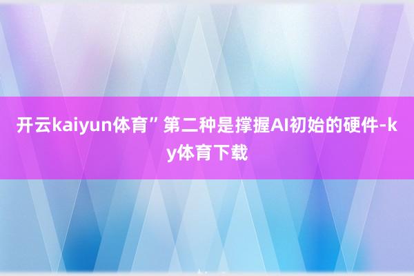 开云kaiyun体育”第二种是撑握AI初始的硬件-ky体育下载
