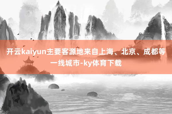 开云kaiyun主要客源地来自上海、北京、成都等一线城市-ky体育下载