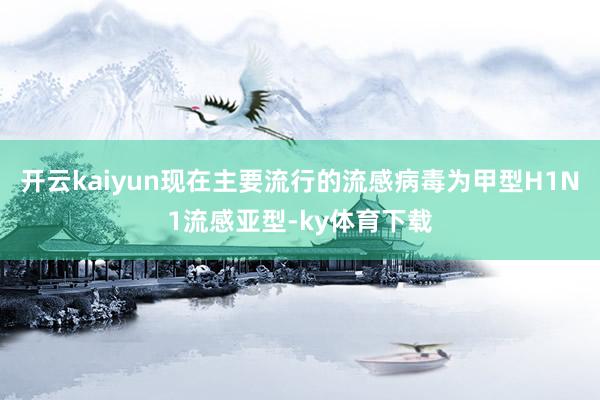 开云kaiyun现在主要流行的流感病毒为甲型H1N1流感亚型-ky体育下载