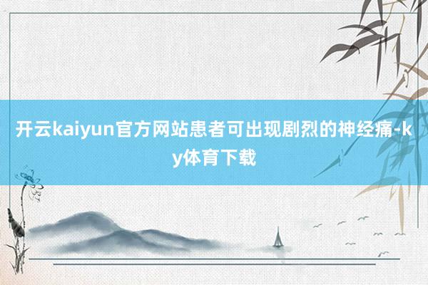 开云kaiyun官方网站患者可出现剧烈的神经痛-ky体育下载
