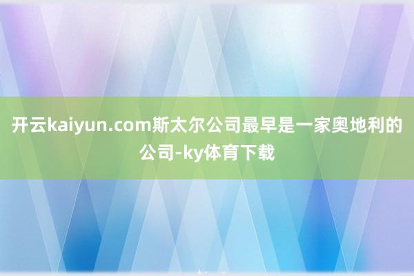 开云kaiyun.com斯太尔公司最早是一家奥地利的公司-ky体育下载