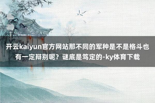 开云kaiyun官方网站那不同的军种是不是格斗也有一定辩别呢？谜底是笃定的-ky体育下载