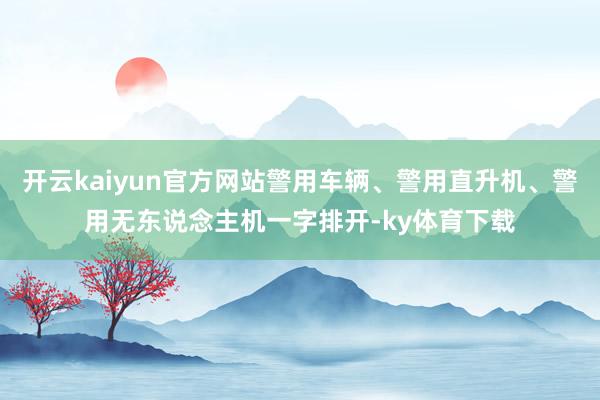 开云kaiyun官方网站警用车辆、警用直升机、警用无东说念主机一字排开-ky体育下载