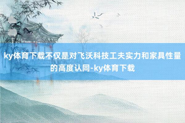 ky体育下载不仅是对飞沃科技工夫实力和家具性量的高度认同-ky体育下载